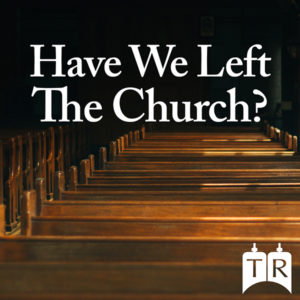 Have We Left the Church?