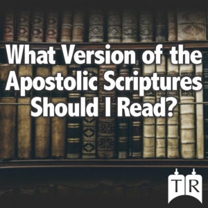 What Version of the Apostolic Scriptures Should I Read?